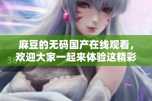 麻豆的**国产在线观看，欢迎大家一起来体验这精彩的内容！
