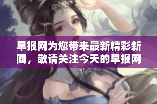 早报网为您带来最新精彩新闻，敬请关注今天的早报网内容更新！