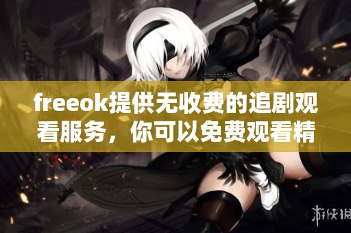 freeok提供无收费的追剧观看服务，你可以免费观看精彩剧集娱乐内容