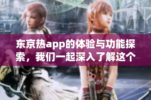 东京热app的体验与功能探索，我们一起深入了解这个应用的魅力所在