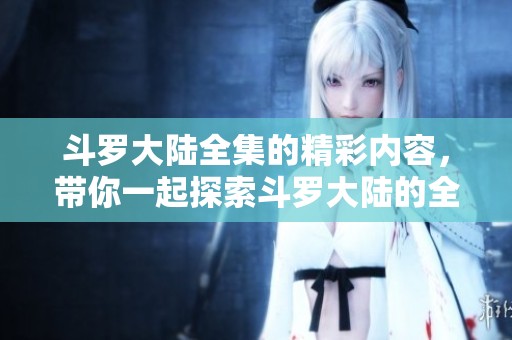 斗罗大陆全集的精彩内容，带你一起探索斗罗大陆的全章精彩故事！