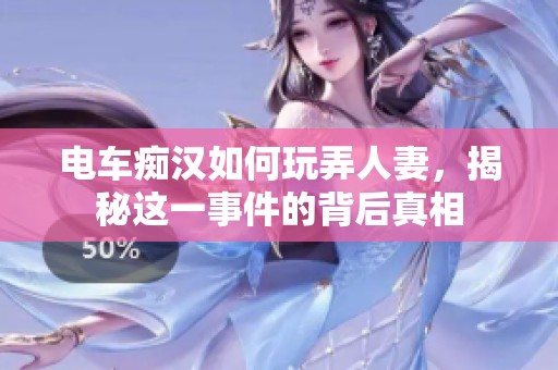 电车痴汉如何玩弄人妻，揭秘这一事件的背后真相