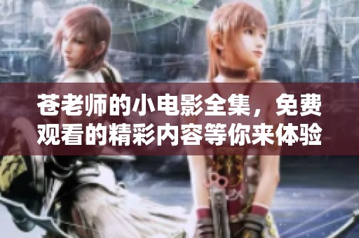 苍老师的小电影全集，免费观看的精彩内容等你来体验！