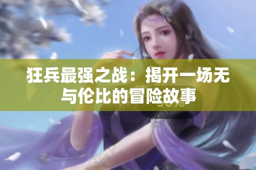狂兵最强之战：揭开一场无与伦比的冒险故事