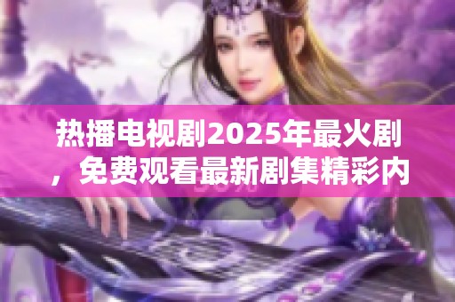 热播电视剧2025年最火剧，免费观看最新剧集精彩内容回顾