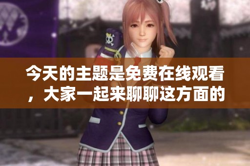 今天的主题是免费在线观看，大家一起来聊聊这方面的内容吧！
