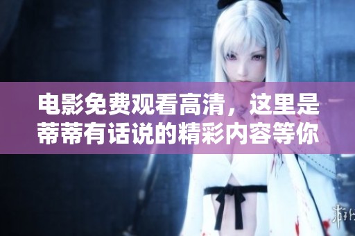 电影免费观看高清，这里是蒂蒂有话说的精彩内容等你来体验！