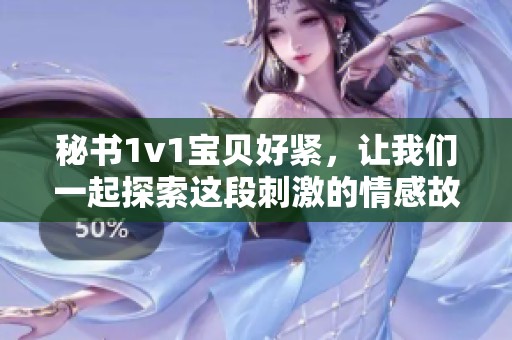 秘书1v1宝贝好紧，让我们一起探索这段刺激的情感故事