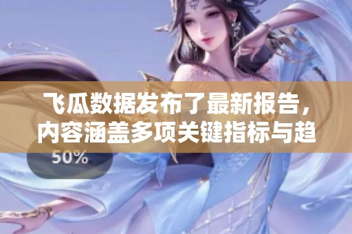 飞瓜数据发布了最新报告，内容涵盖多项关键指标与趋势分析