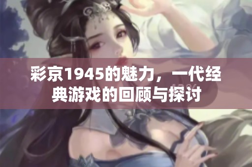 彩京1945的魅力，一代经典游戏的回顾与探讨