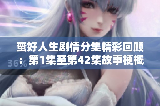 蛮好人生剧情分集精彩回顾：第1集至第42集故事梗概详解