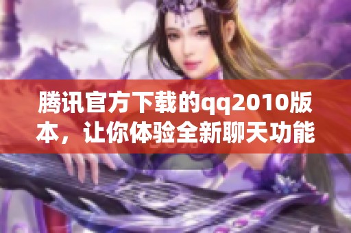 腾讯官方下载的qq2010版本，让你体验全新聊天功能与乐趣