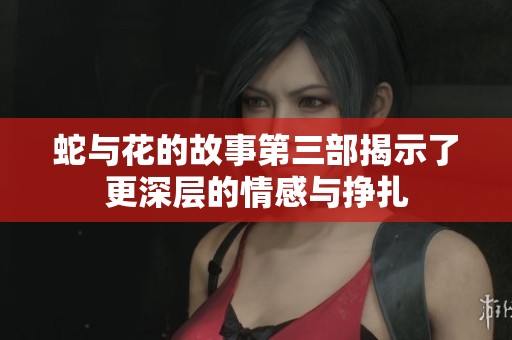 蛇与花的故事第三部揭示了更深层的情感与挣扎