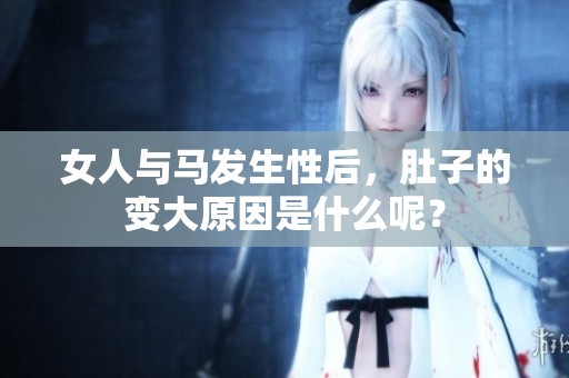 女人与马发生性后，肚子的变大原因是什么呢？