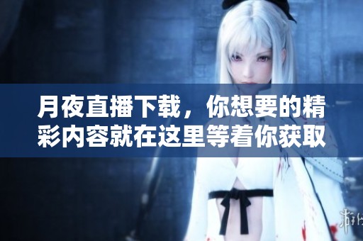月夜直播下载，你想要的精彩内容就在这里等着你获取！