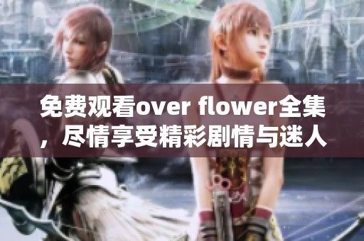 免费观看over flower全集，尽情享受精彩剧情与迷人角色的完美呈现