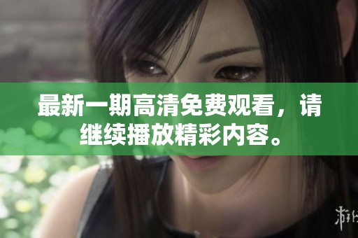 最新一期高清免费观看，请继续播放精彩内容。
