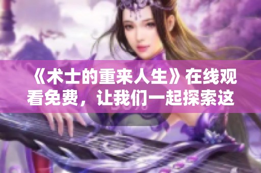 《术士的重来人生》在线观看免费，让我们一起探索这个奇幻的冒险故事吧