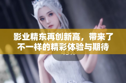 影业精东再创新高，带来了不一样的精彩体验与期待