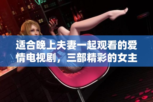 适合晚上夫妻一起观看的爱情电视剧，三部精彩的女主角故事推荐