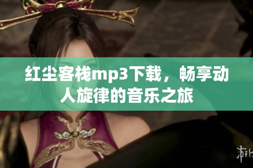 红尘客栈mp3下载，畅享动人旋律的音乐之旅