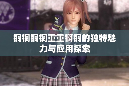 铜铜铜铜重重锕铜的独特魅力与应用探索
