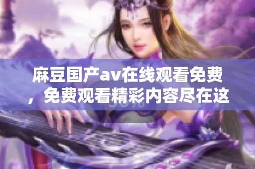 麻豆国产**在线观看免费，免费观看精彩内容尽在这里，快来体验不一样的视觉盛宴吧