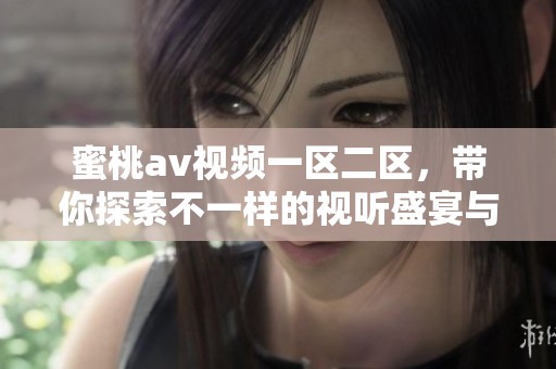 蜜桃**视频一区二区，带你探索不一样的视听盛宴与刺激快感。