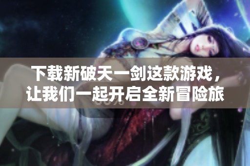 下载新破天一剑这款游戏，让我们一起开启全新冒险旅程