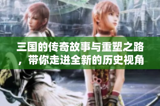 三国的传奇故事与重塑之路，带你走进全新的历史视角