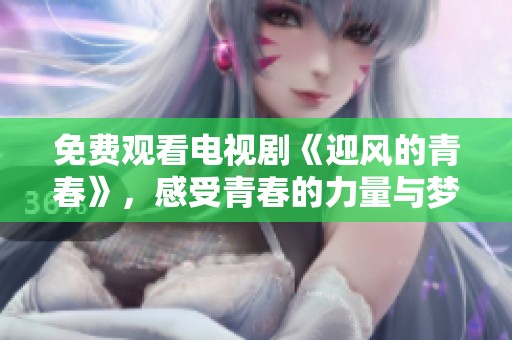 免费观看电视剧《迎风的青春》，感受青春的力量与梦想的追逐