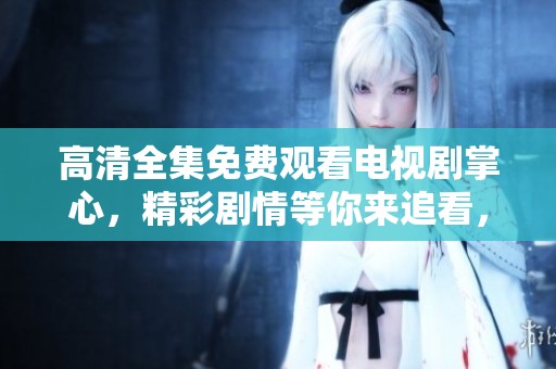 高清全集免费观看电视剧掌心，精彩剧情等你来追看，尽在掌心电视剧中！