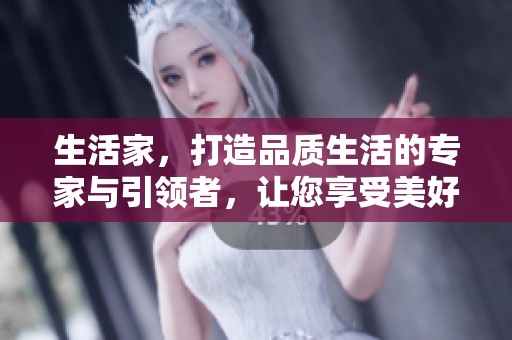 生活家，打造品质生活的专家与引领者，让您享受美好每一天