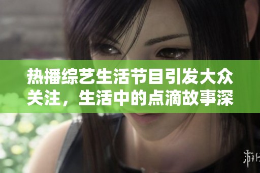 热播综艺生活节目引发大众关注，生活中的点滴故事深受喜爱
