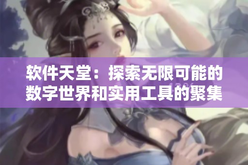 软件天堂：探索无限可能的数字世界和实用工具的聚集地