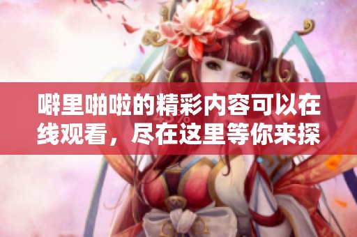 噼里啪啦的精彩内容可以在线观看，尽在这里等你来探索！