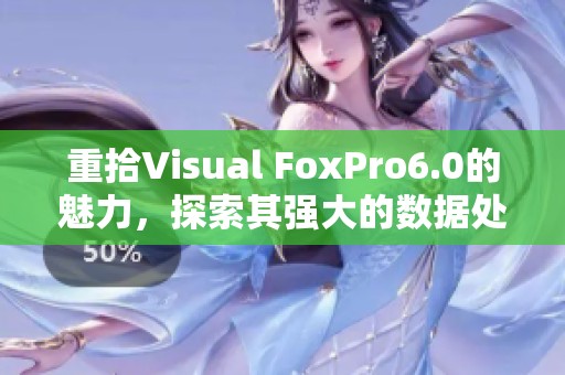 重拾Visual FoxPro6.0的魅力，探索其强大的数据处理功能与应用技巧