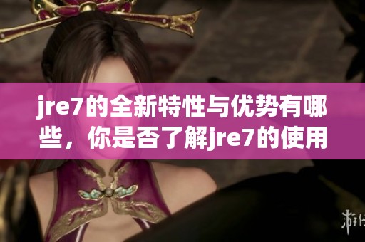 jre7的全新特性与优势有哪些，你是否了解jre7的使用方法呢
