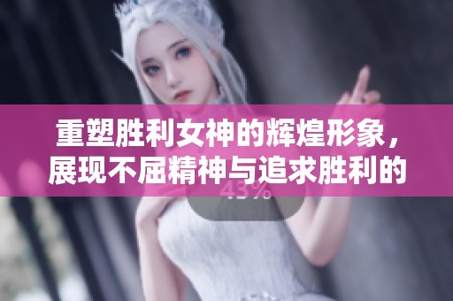 重塑胜利女神的辉煌形象，展现不屈精神与追求胜利的决心