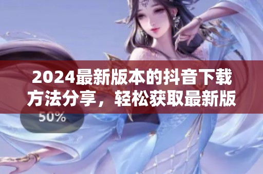 2024最新版本的抖音下载方法分享，轻松获取最新版本的抖音应用