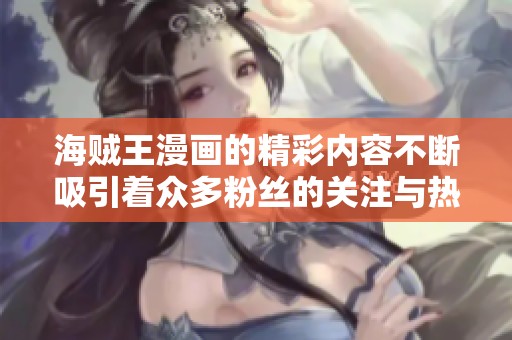 海贼王漫画的精彩内容不断吸引着众多粉丝的关注与热爱