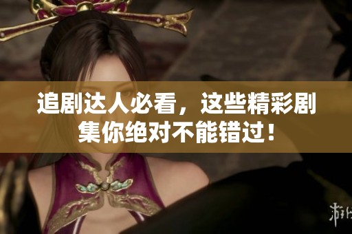 追剧达人必看，这些精彩剧集你绝对不能错过！
