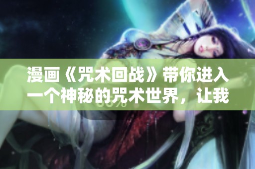 漫画《咒术回战》带你进入一个神秘的咒术世界，让我们一起探索更多精彩内容！