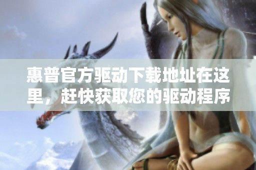 惠普官方驱动下载地址在这里，赶快获取您的驱动程序吧！