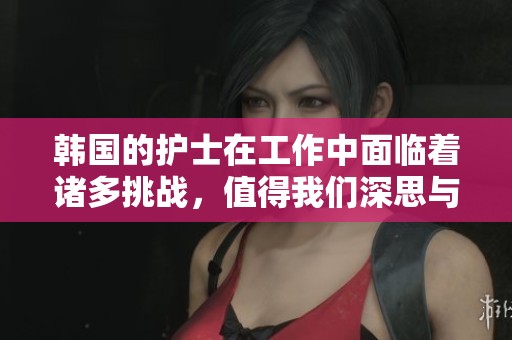 韩国的护士在工作中面临着诸多挑战，值得我们深思与关注