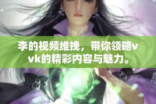 李的视频维挽，带你领略vvk的精彩内容与魅力。