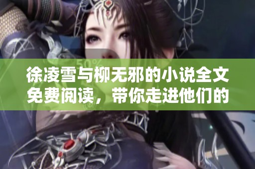 徐凌雪与柳无邪的小说全文免费阅读，带你走进他们的精彩故事中
