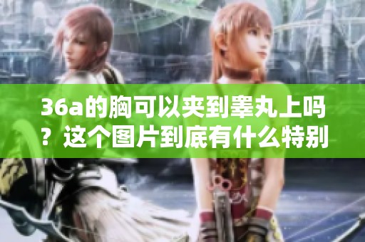 36a的胸可以夹到睾丸上吗？这个图片到底有什么特别之处呢