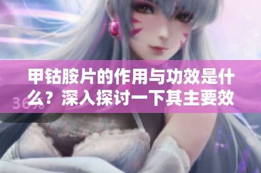 甲钴胺片的作用与功效是什么？深入探讨一下其主要效果和应用。