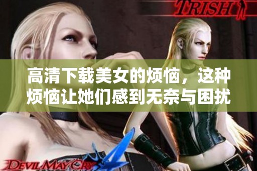 高清下载美女的烦恼，这种烦恼让她们感到无奈与困扰